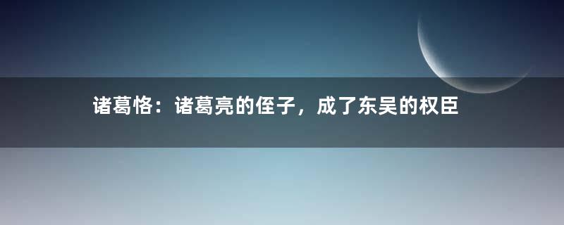 诸葛恪：诸葛亮的侄子，成了东吴的权臣