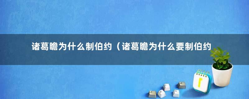 诸葛瞻为什么制伯约（诸葛瞻为什么要制伯约）