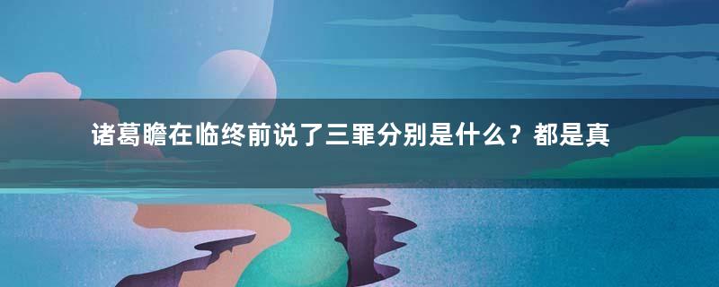 诸葛瞻在临终前说了三罪分别是什么？都是真的存在吗