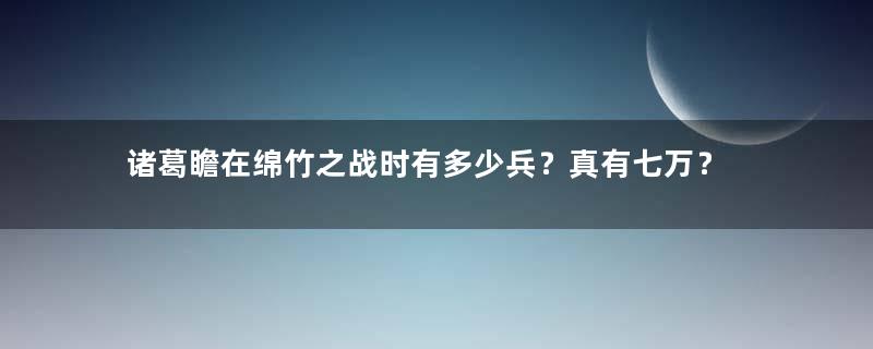 诸葛瞻在绵竹之战时有多少兵？真有七万？