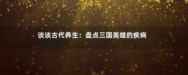 谈谈古代养生：盘点三国英雄的疾病