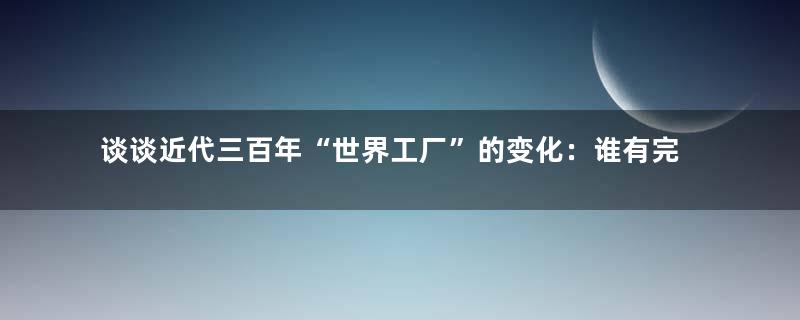 谈谈近代三百年“世界工厂”的变化：谁有完整产业链，谁就有未来