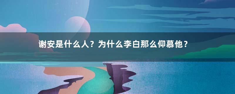 谢安是什么人？为什么李白那么仰慕他？