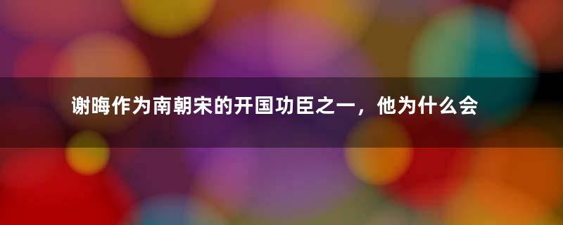 谢晦作为南朝宋的开国功臣之一，他为什么会走上造反之路？