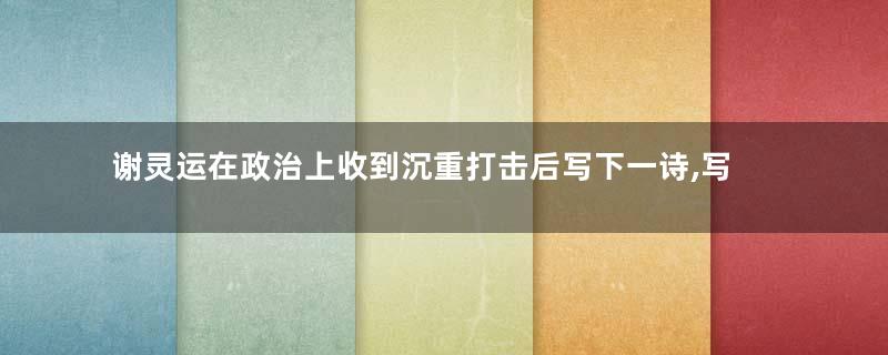 谢灵运在政治上收到沉重打击后写下一诗,写出内心的矛盾