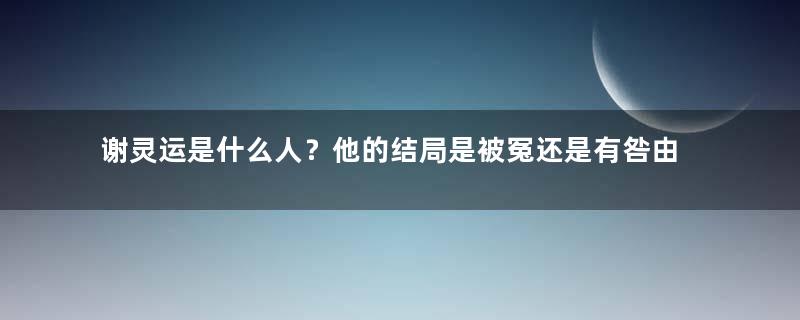 谢灵运是什么人？他的结局是被冤还是有咎由自取？