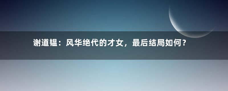 谢道韫：风华绝代的才女，最后结局如何？