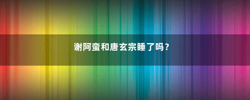 谢阿蛮和唐玄宗睡了吗？