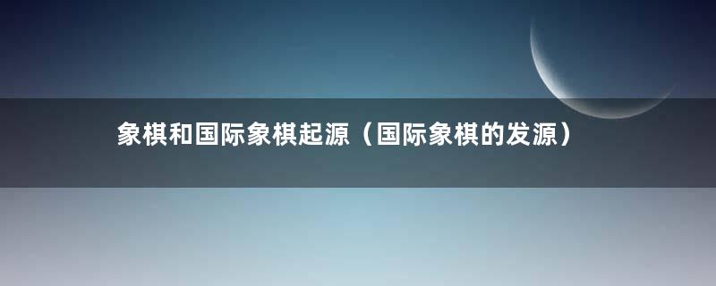 象棋和国际象棋起源（国际象棋的发源）