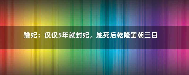 豫妃：仅仅5年就封妃，她死后乾隆罢朝三日