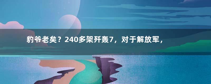 豹爷老矣？240多架歼轰7，对于解放军，为何不可替代？