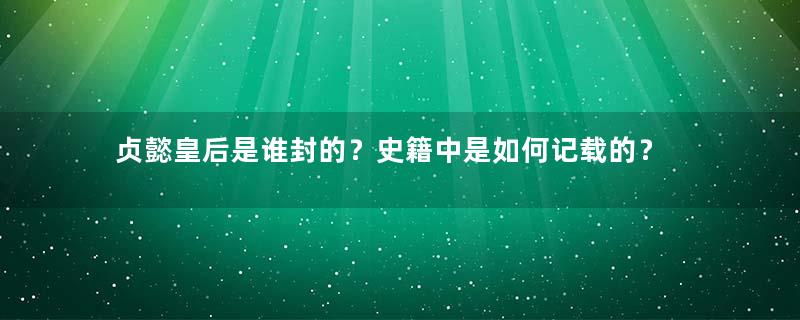 贞懿皇后是谁封的？史籍中是如何记载的？