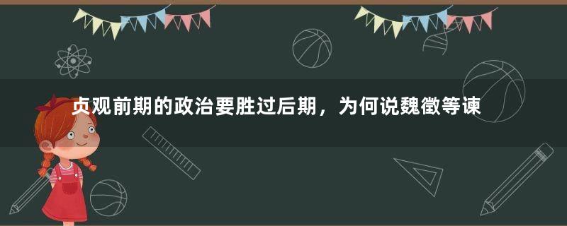 贞观前期的政治要胜过后期，为何说魏徵等谏臣功不可没？