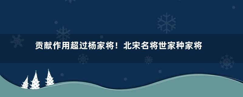 贡献作用超过杨家将！北宋名将世家种家将