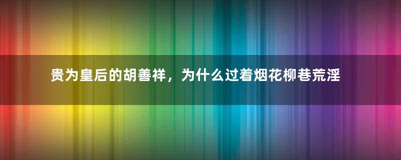 贵为皇后的胡善祥，为什么过着烟花柳巷荒淫无度的生活？