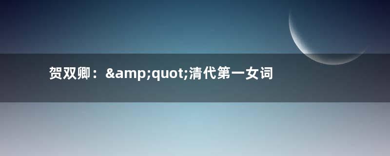 贺双卿：&amp;quot;清代第一女词人&amp;quot;，20岁时被婆婆虐死