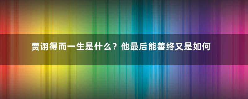 贾诩得而一生是什么？他最后能善终又是如何做到的？