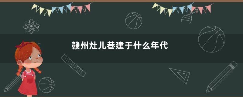 赣州灶儿巷建于什么年代