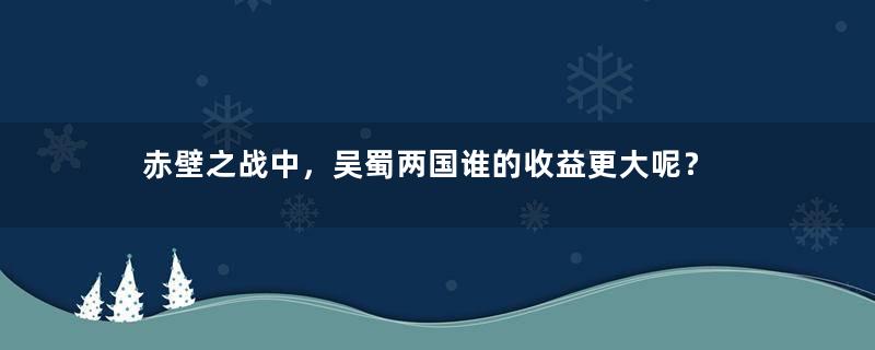 赤壁之战中，吴蜀两国谁的收益更大呢？