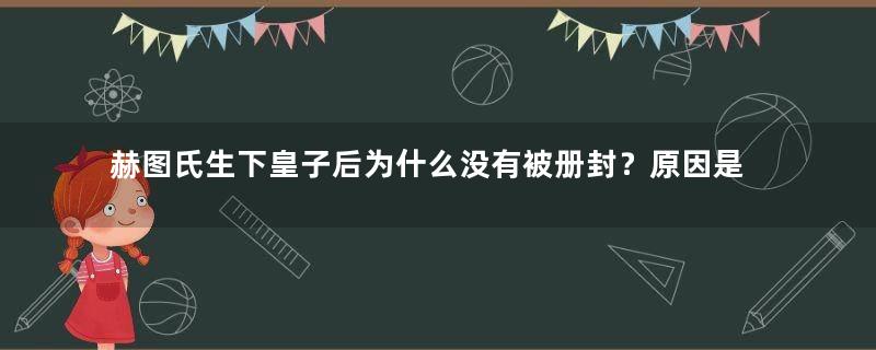 赫图氏生下皇子后为什么没有被册封？原因是什么