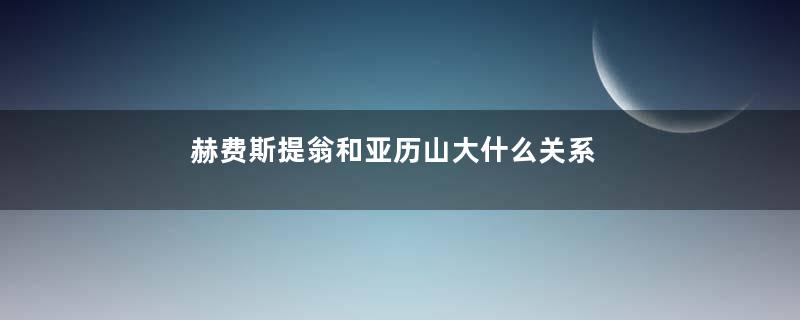 赫费斯提翁和亚历山大什么关系