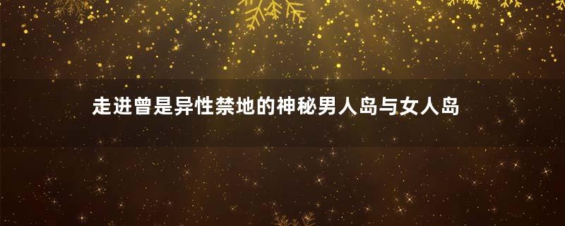 走进曾是异性禁地的神秘男人岛与女人岛