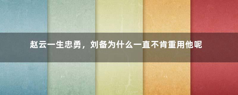 赵云一生忠勇，刘备为什么一直不肯重用他呢？