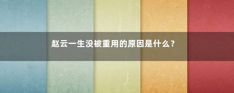 赵云一生没被重用的原因是什么？