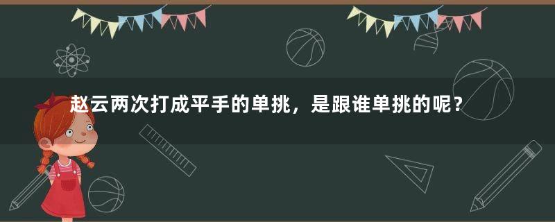 赵云两次打成平手的单挑，是跟谁单挑的呢？