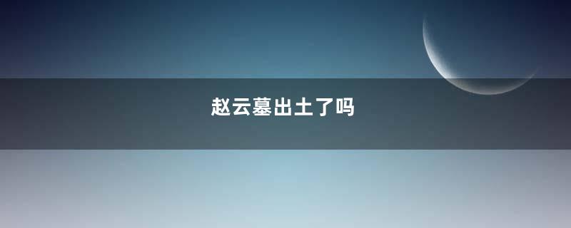 赵云墓出土了吗