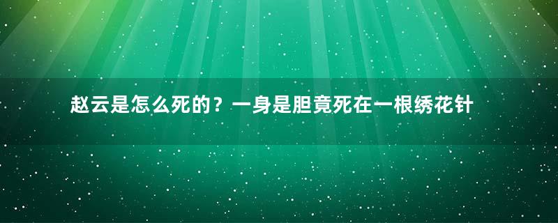 赵云是怎么死的？一身是胆竟死在一根绣花针上