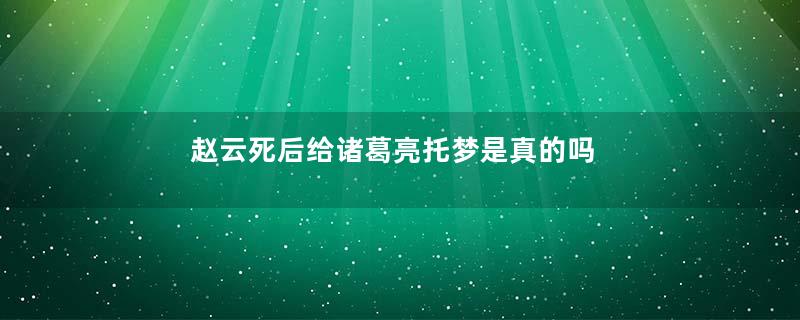 赵云死后给诸葛亮托梦是真的吗