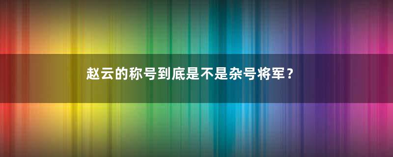 赵云的称号到底是不是杂号将军？