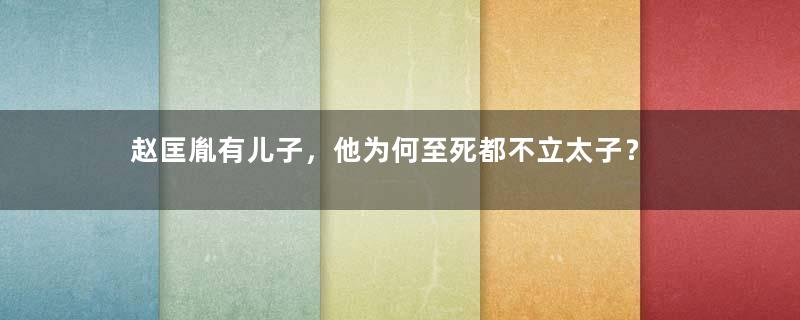 赵匡胤有儿子，他为何至死都不立太子？