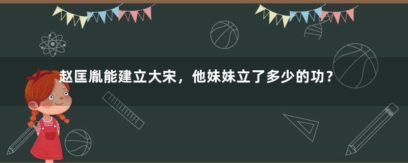 赵匡胤能建立大宋，他妹妹立了多少的功？