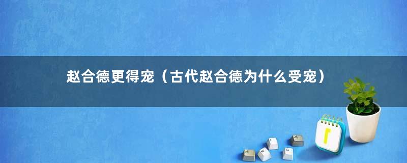 赵合德更得宠（古代赵合德为什么受宠）