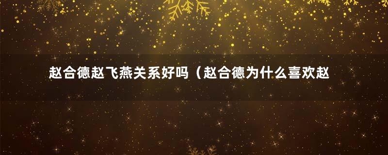 赵合德赵飞燕关系好吗（赵合德为什么喜欢赵飞燕）