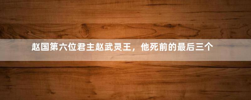 赵国第六位君主赵武灵王，他死前的最后三个月是怎么过的？