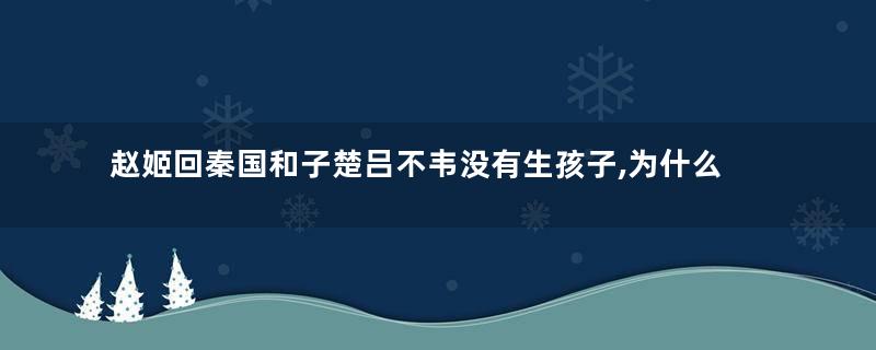 赵姬回秦国和子楚吕不韦没有生孩子,为什么却和嫪毐有孩子