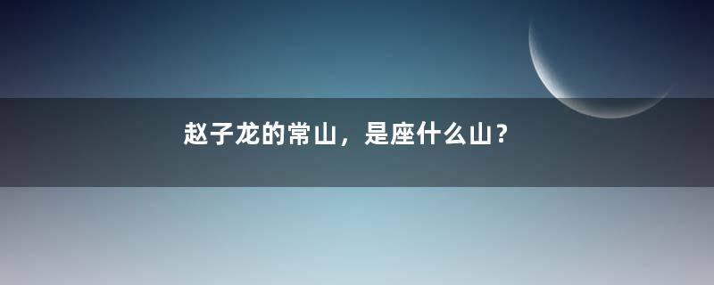 赵子龙的常山，是座什么山？