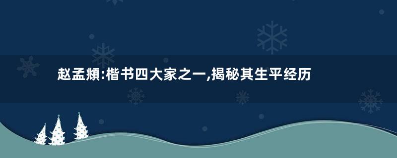 赵孟頫:楷书四大家之一,揭秘其生平经历