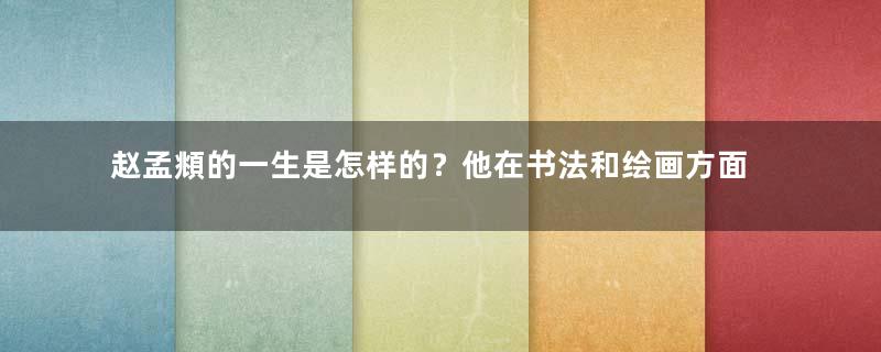 赵孟頫的一生是怎样的？他在书法和绘画方面有哪些成就？