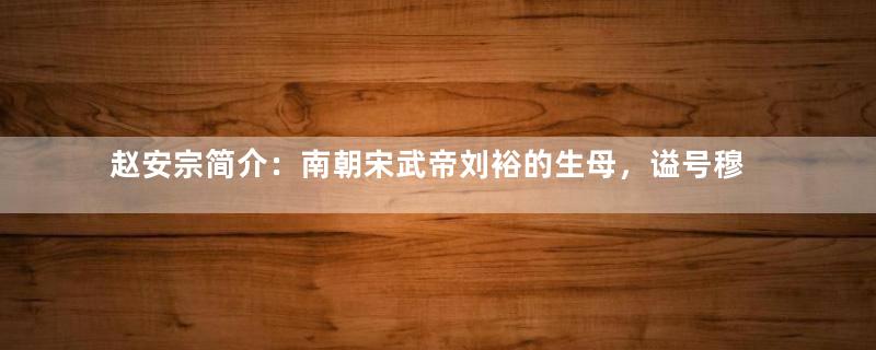 赵安宗简介：南朝宋武帝刘裕的生母，谥号穆皇后