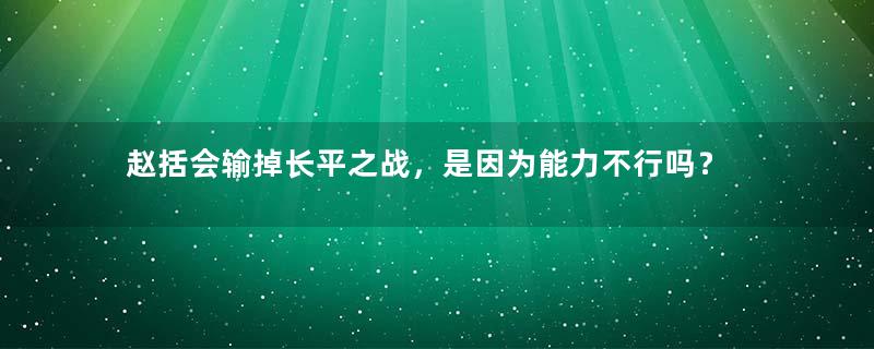 赵括会输掉长平之战，是因为能力不行吗？