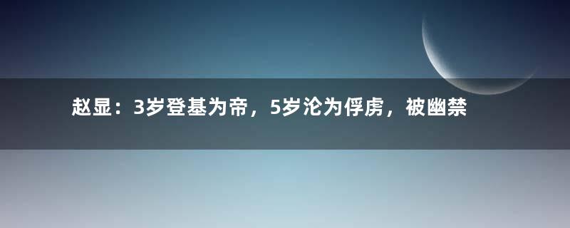 赵显：3岁登基为帝，5岁沦为俘虏，被幽禁50年