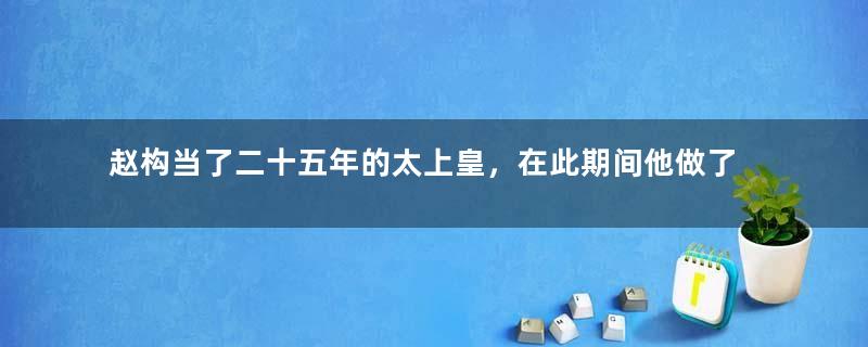 赵构当了二十五年的太上皇，在此期间他做了什么？