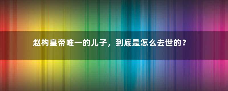 赵构皇帝唯一的儿子，到底是怎么去世的？