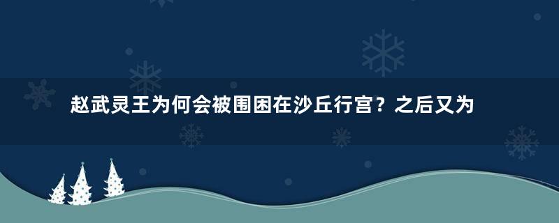 赵武灵王为何会被围困在沙丘行宫？之后又为何没人去救他？