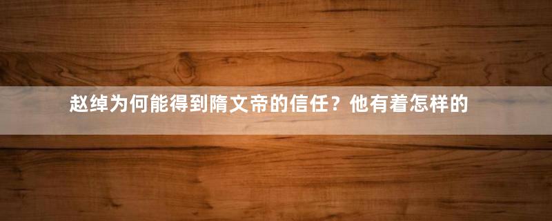 赵绰为何能得到隋文帝的信任？他有着怎样的品质？