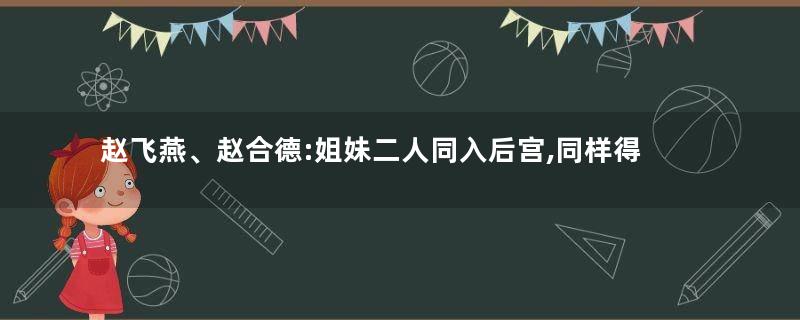 赵飞燕、赵合德:姐妹二人同入后宫,同样得到盛宠